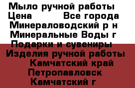 Мыло ручной работы › Цена ­ 350 - Все города, Минераловодский р-н, Минеральные Воды г. Подарки и сувениры » Изделия ручной работы   . Камчатский край,Петропавловск-Камчатский г.